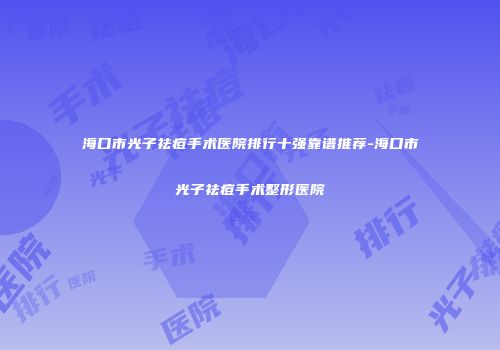海口市光子祛痘手术医院排行十强靠谱推荐-海口市光子祛痘手术整形医院