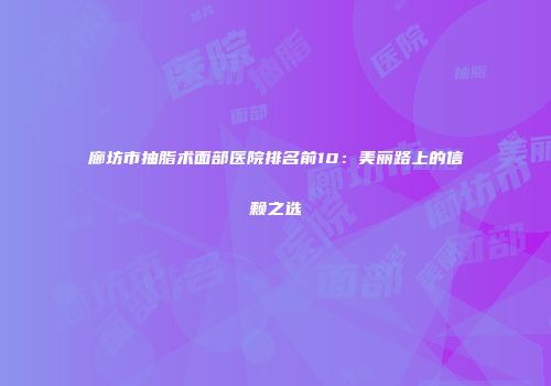 廊坊市抽脂术面部医院排名前10：美丽路上的信赖之选