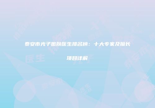 泰安市光子嫩肤医生排名榜：十大专家及擅长项目详解