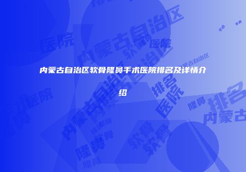内蒙古自治区软骨隆鼻手术医院排名及详情介绍