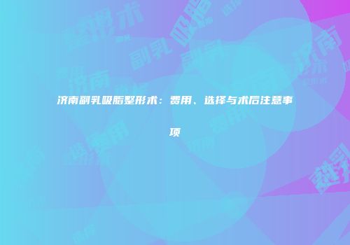 济南副乳吸脂整形术：费用、选择与术后注意事项