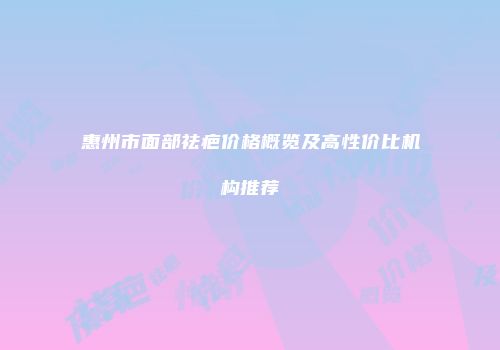 惠州市面部祛疤价格概览及高性价比机构推荐