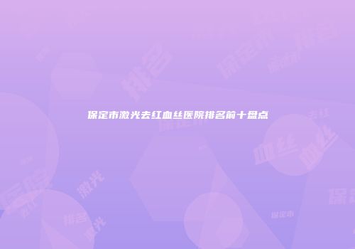 保定市激光去红血丝医院排名前十盘点