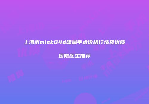 上海市misk04d隆鼻手术价格行情及优质医院医生推荐