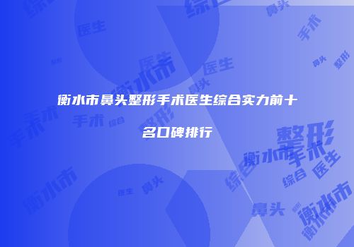 衡水市鼻头整形手术医生综合实力前十名口碑排行