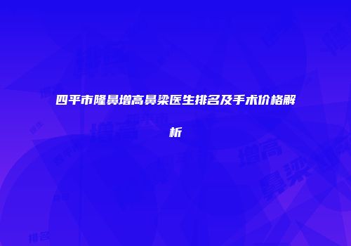 四平市隆鼻增高鼻梁医生排名及手术价格解析