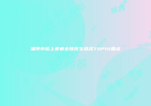 淄博市脸上疤痕去除医生排名TOP10盘点