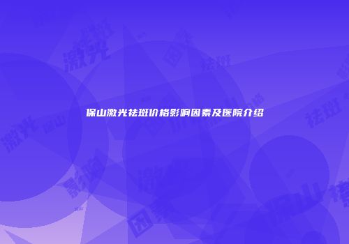 保山激光祛斑价格影响因素及医院介绍