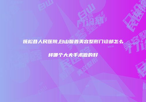 抚松县人民医院,白山馨鑫美容整形门诊部怎么样哪个大夫手术做的好
