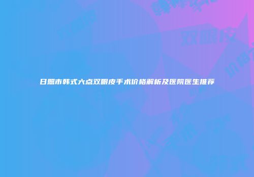 日照市韩式六点双眼皮手术价格解析及医院医生推荐