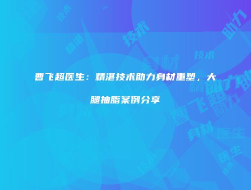 曹飞超医生：精湛技术助力身材重塑，大腿抽脂案例分享