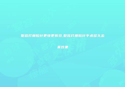 整容打瘦脸针更快更有效,整容打瘦脸针手术多久出来效果