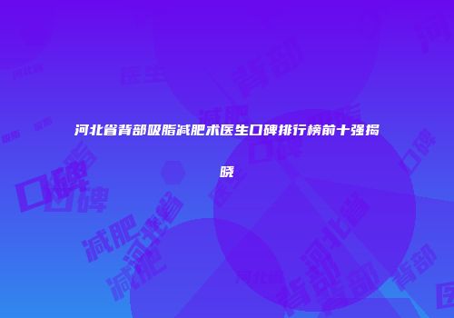 河北省背部吸脂减肥术医生口碑排行榜前十强揭晓