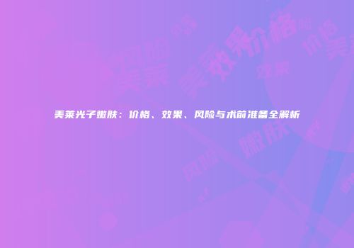 美莱光子嫩肤:价格、效果、风险与术前准备全解析