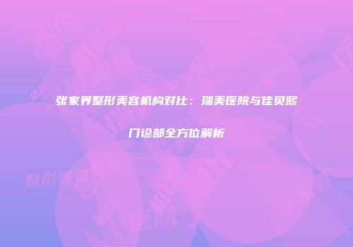 张家界整形美容机构对比：瑞美医院与佳贝熙门诊部全方位解析