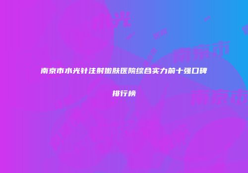 南京市水光针注射嫩肤医院综合实力前十强口碑排行榜