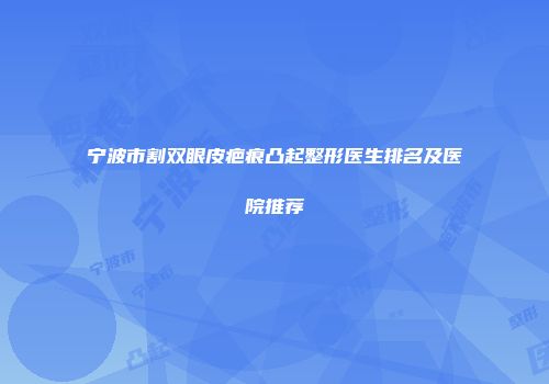 宁波市割双眼皮疤痕凸起整形医生排名及医院推荐