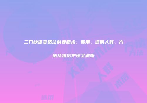 三门峡保妥适注射瘦腿术：费用、适用人群、方法及术后护理全解析