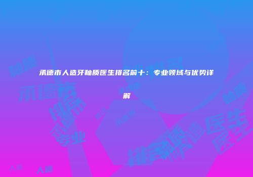 承德市人造牙釉质医生排名前十:专业领域与优势详解