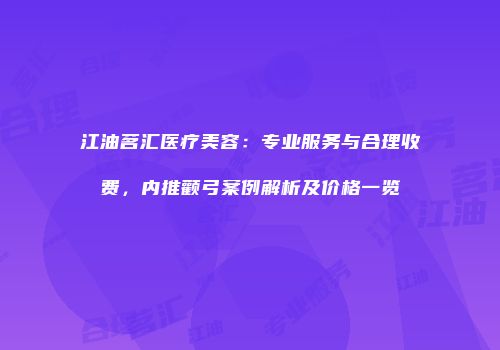 江油茗汇医疗美容：专业服务与合理收费，内推颧弓案例解析及价格一览