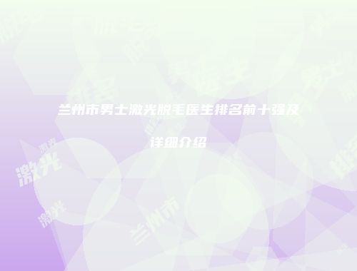 兰州市男士激光脱毛医生排名前十强及详细介绍