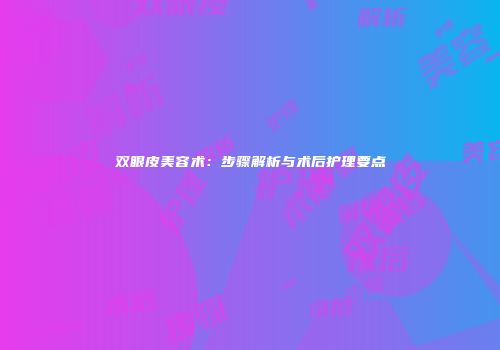 双眼皮美容术:步骤解析与术后护理要点