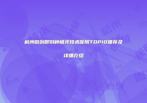 杭州微创即刻种植牙技术医院TOP10推荐及详细介绍