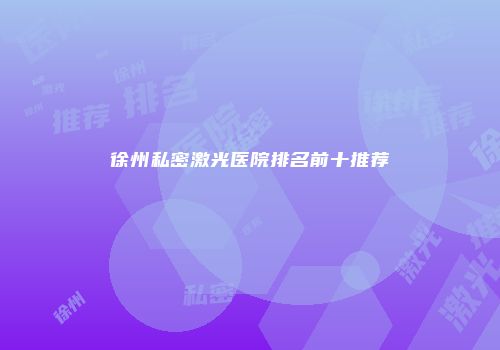 徐州私密激光医院排名前十推荐