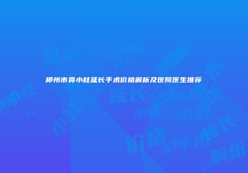 柳州市鼻小柱延长手术价格解析及医院医生推荐