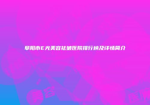 阜阳市E光美容祛皱医院排行榜及详情简介