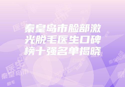 秦皇岛市脸部激光脱毛医生口碑榜十强名单揭晓