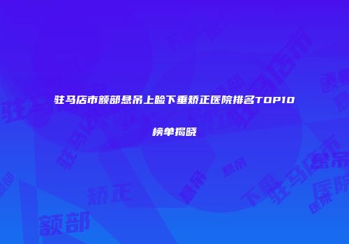 驻马店市额部悬吊上睑下垂矫正医院排名TOP10榜单揭晓