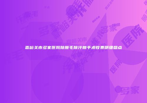 嘉峪关市多家医院除腋毛除汗腺手术收费明细盘点