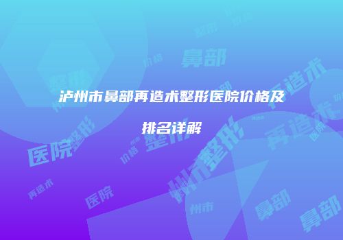 泸州市鼻部再造术整形医院价格及排名详解