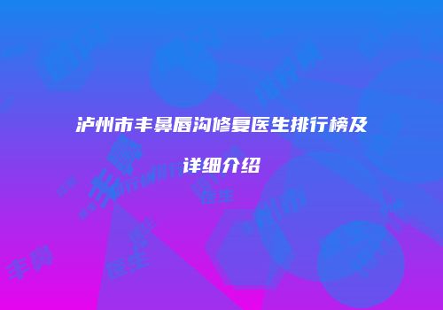 泸州市丰鼻唇沟修复医生排行榜及详细介绍