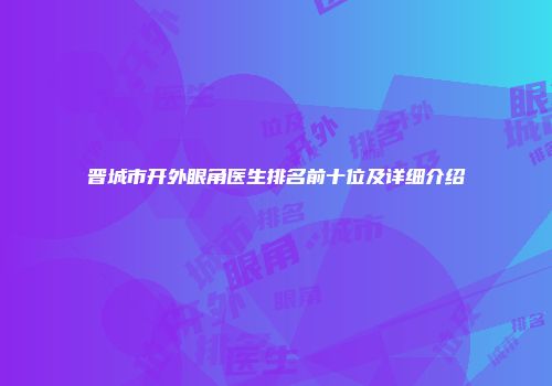 晋城市开外眼角医生排名前十位及详细介绍