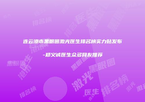 连云港市黑眼圈激光医生排名榜实力贴发布-郑义诚医生众多网友推荐