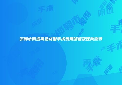 邯郸市阴道再造成型手术费用明细及医院测评