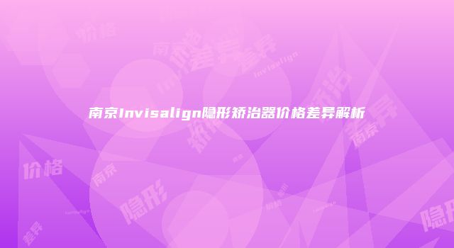 南京Invisalign隐形矫治器价格差异解析