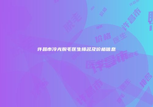 许昌市冷光脱毛医生排名及价格信息