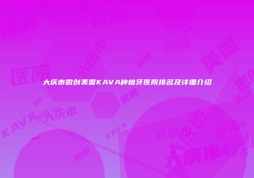 大庆市微创美国KAVA种植牙医院排名及详细介绍