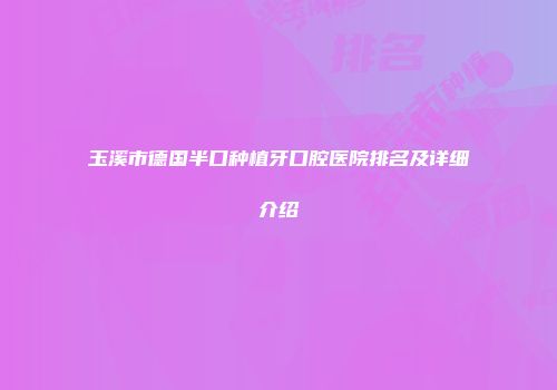 玉溪市德国半口种植牙口腔医院排名及详细介绍