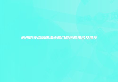 杭州市牙齿咖啡渍去除口腔医院排名及推荐