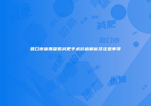 营口市体雕吸脂减肥手术价格解析及注意事项