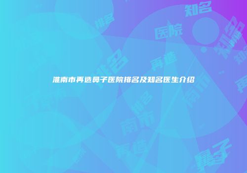 淮南市再造鼻子医院排名及知名医生介绍