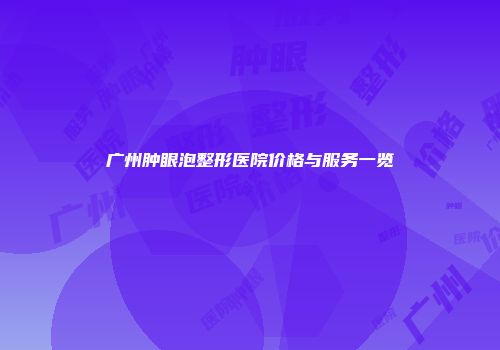 广州肿眼泡整形医院价格与服务一览
