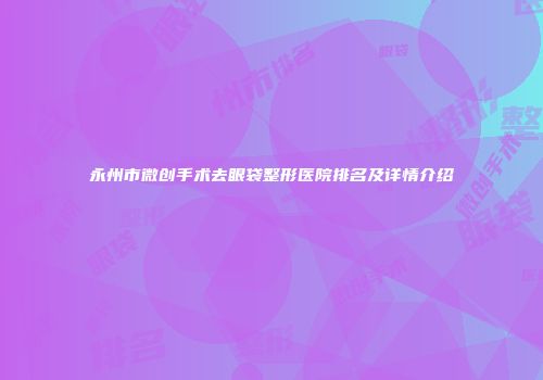 永州市微创手术去眼袋整形医院排名及详情介绍