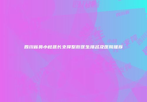 四川省鼻小柱延长支撑整形医生排名及医院推荐