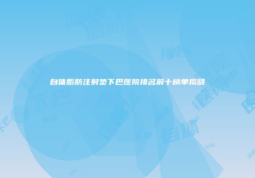 自体脂肪注射垫下巴医院排名前十榜单揭晓