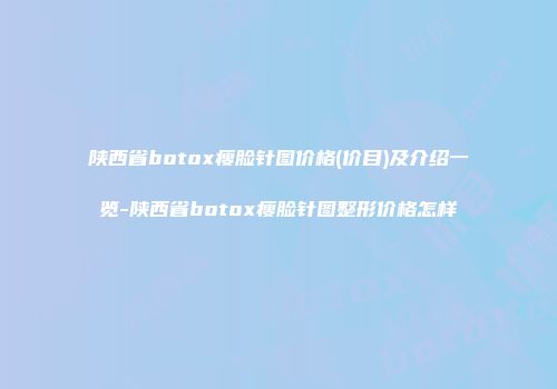 陕西省botox瘦脸针图价格(价目)及介绍一览-陕西省botox瘦脸针图整形价格怎样